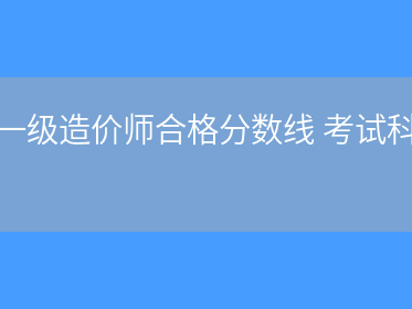 造價(jià)工程師合格標(biāo)準(zhǔn)2019,造價(jià)工程師歷年合格標(biāo)準(zhǔn)