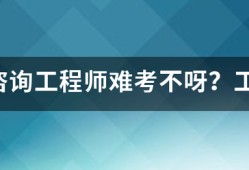 注冊咨詢工程師難考不呀？工作六年了，想考個證來