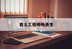 注冊(cè)巖土工程師很牛嗎,巖土工程師楊勇生