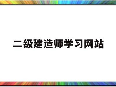 二級建造師考試信息網(wǎng)站二級建造師學習網(wǎng)站