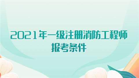 2021年一級(jí)注冊(cè)消防工程師報(bào)考條件有哪些?  第1張