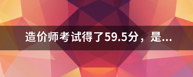 造價師考試得了59.5分，是過還是不過  第1張