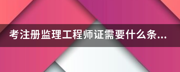 考注冊監(jiān)理工程師證需要什么條件？  第1張