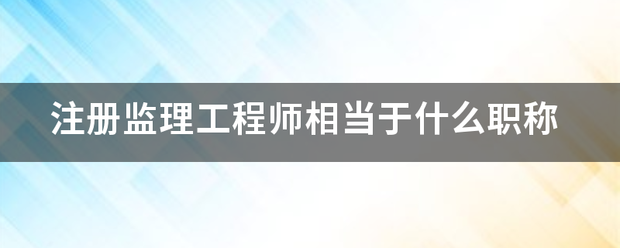 注冊(cè)監(jiān)理工程師相當(dāng)于什么職稱(chēng)  第1張