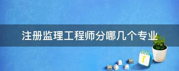 注冊監(jiān)理工程師分哪幾個(gè)專業(yè)  第1張