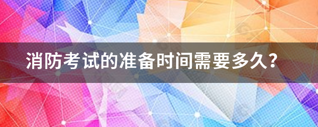 消防考試的準(zhǔn)備時(shí)間需要多久？  第1張