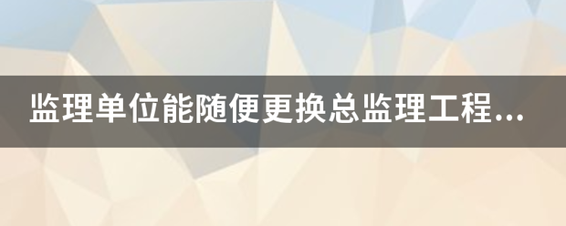 監(jiān)理單位能隨便更換總監(jiān)理工程師嗎？  第1張