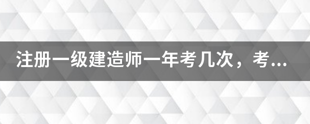 注冊一級建造師一年考幾次，考試時間是什么時候？  第1張