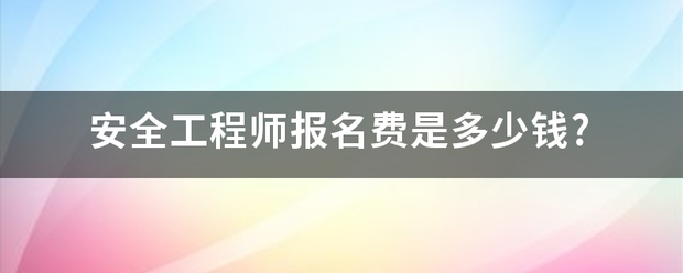 安全工程師報名費(fèi)是多少錢?  第1張