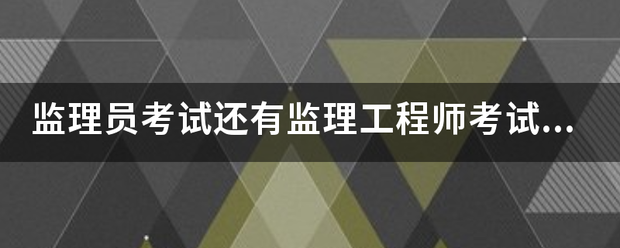 監(jiān)理員考試還有監(jiān)理工程師考試的報考條件是什么？  第1張