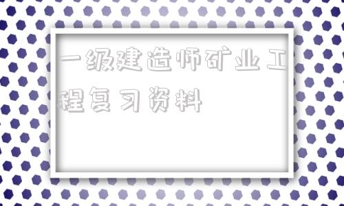 一級建造師礦業(yè)工程復(fù)習(xí)資料2021年一級建造師礦業(yè)工程答案  第1張