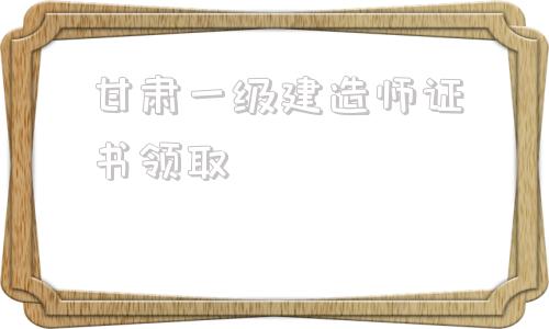 甘肅一級建造師證書領(lǐng)取,云南二建證書領(lǐng)取2022  第1張