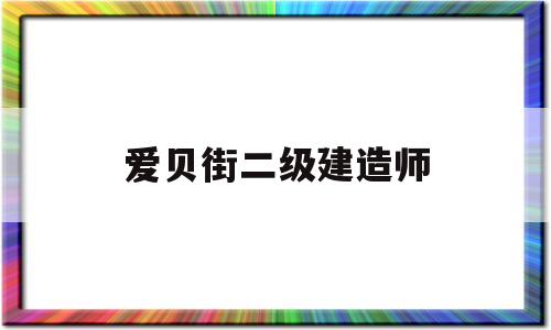 愛(ài)貝街二級(jí)建造師,愛(ài)貝街一級(jí)建造師  第1張