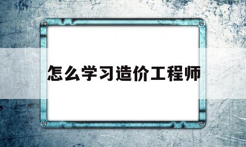 怎么學(xué)習(xí)造價(jià)工程師如何自學(xué)造價(jià)工程師  第1張