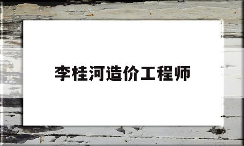 李桂河造價工程師,廣西桂河水利水電有限公司  第1張