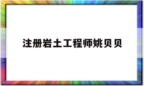 注冊巖土工程師姚貝貝中國注冊巖土工程師一共多少人  第1張