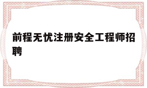 前程無憂注冊安全工程師招聘,2021年注冊安全工程師招聘  第1張